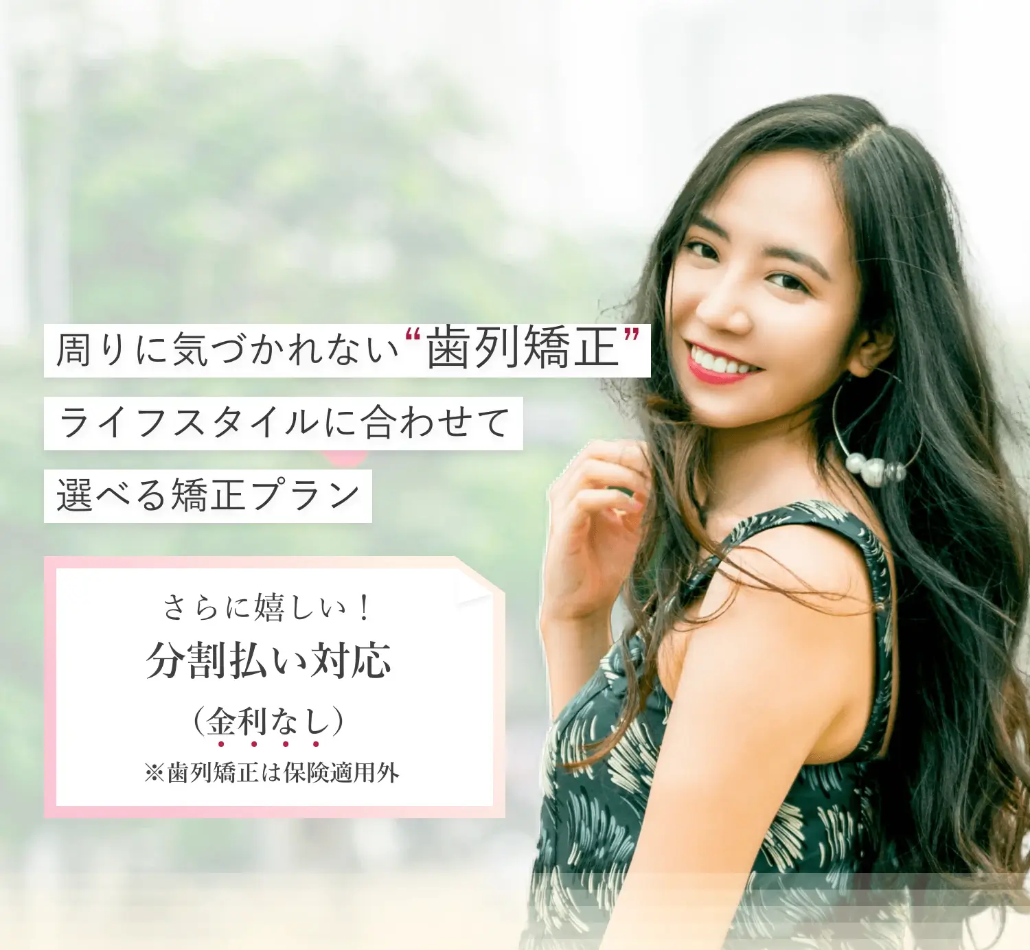 周りに気づかれない”歯列矯正” ライフスタイルに合わせて 選べる矯正プラン